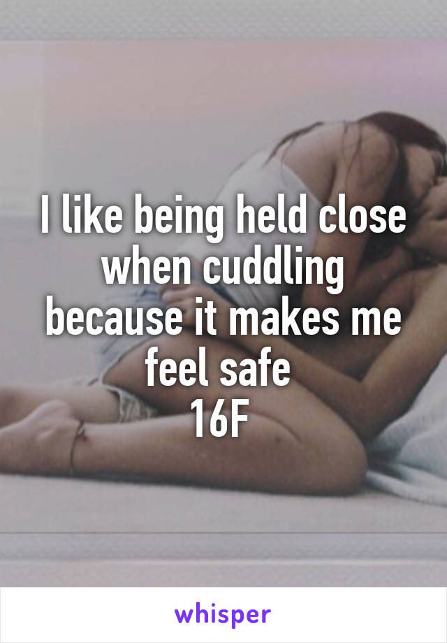 I like being held close when cuddling because it makes me feel safe 
16F 