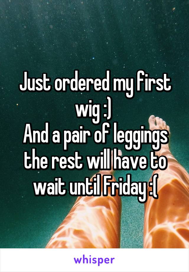 Just ordered my first wig :) 
And a pair of leggings the rest will have to wait until Friday :(