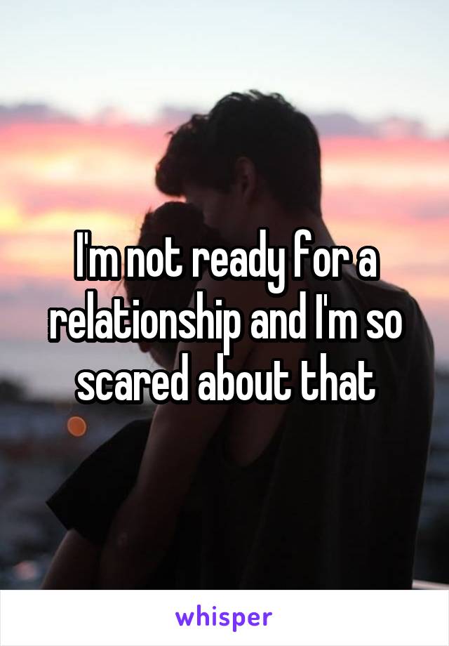 I'm not ready for a relationship and I'm so scared about that