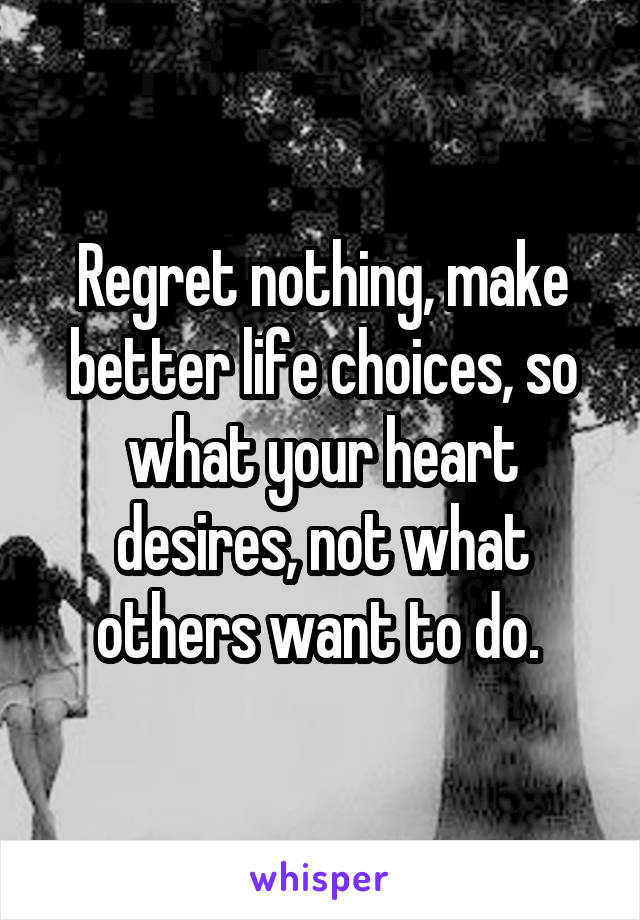 Regret nothing, make better life choices, so what your heart desires, not what others want to do. 