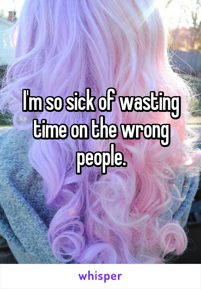 I'm so sick of wasting time on the wrong people.
