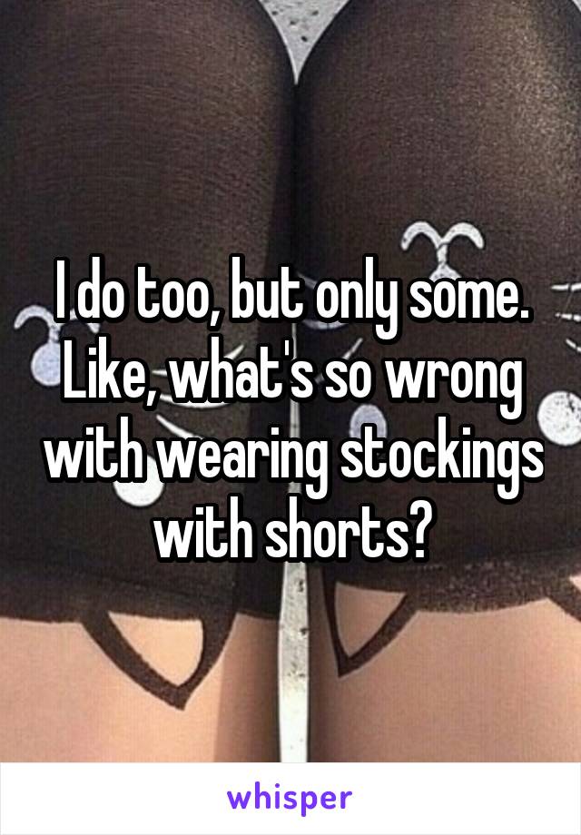 I do too, but only some. Like, what's so wrong with wearing stockings with shorts?