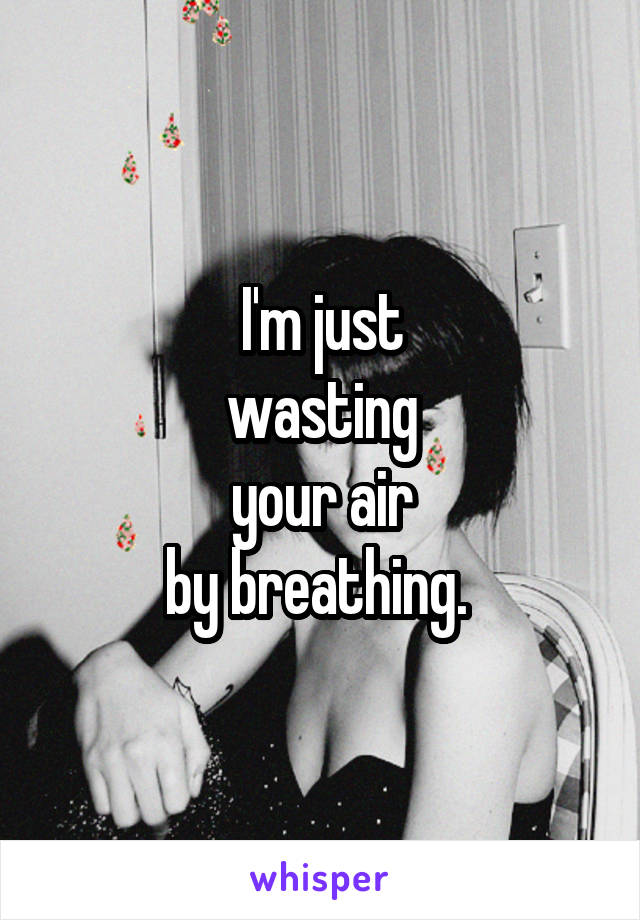 I'm just
wasting
your air
by breathing. 