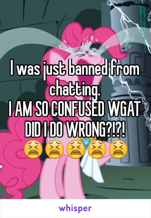 I was just banned from chatting.
I AM SO CONFUSED WGAT DID I DO WRONG?!?!
😫😫😫😫😫