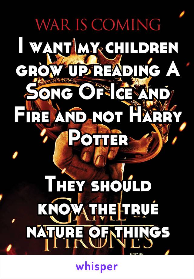 I want my children grow up reading A Song Of Ice and Fire and not Harry Potter

They should know the true nature of things