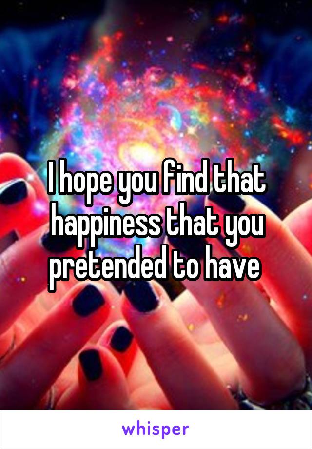 I hope you find that happiness that you pretended to have 