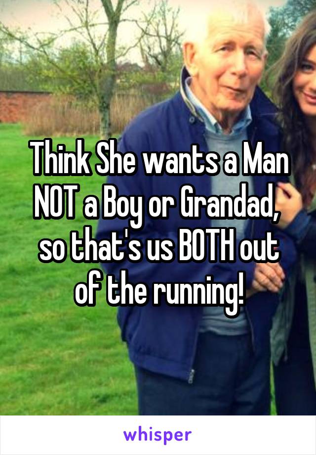 Think She wants a Man NOT a Boy or Grandad, 
so that's us BOTH out of the running!