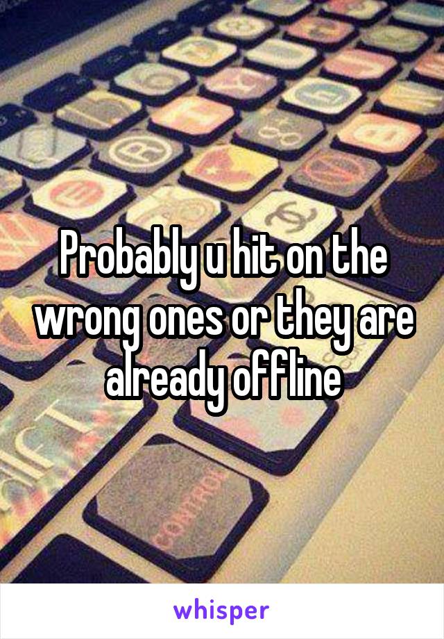 Probably u hit on the wrong ones or they are already offline