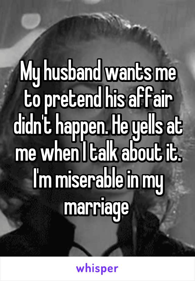 My husband wants me to pretend his affair didn't happen. He yells at me when I talk about it. I'm miserable in my marriage 