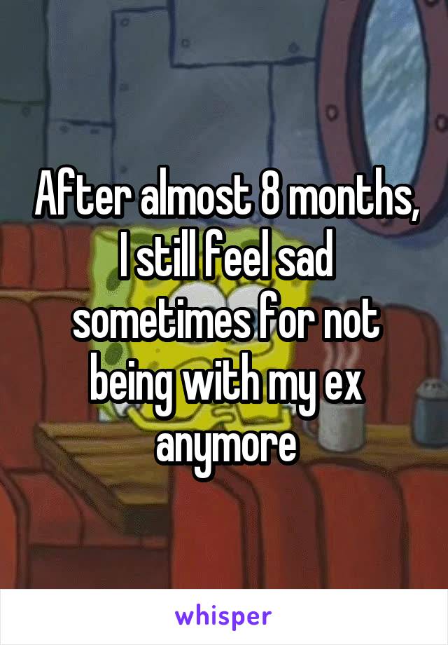 After almost 8 months, I still feel sad sometimes for not being with my ex anymore