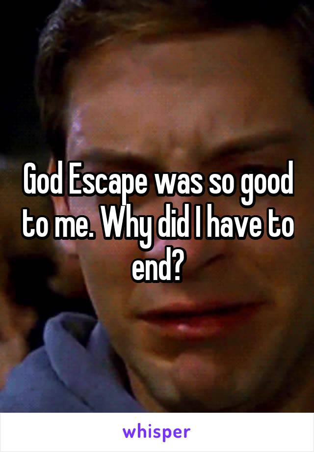God Escape was so good to me. Why did I have to end?