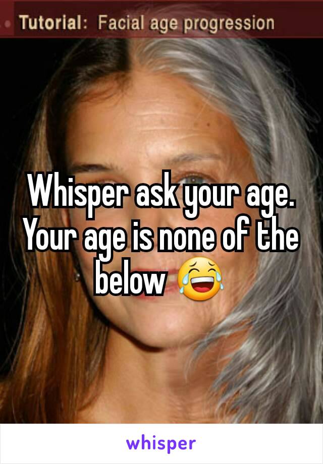 Whisper ask your age. Your age is none of the below 😂