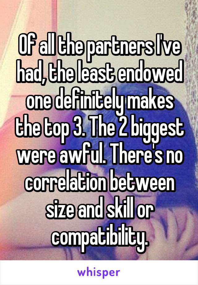 Of all the partners I've had, the least endowed one definitely makes the top 3. The 2 biggest were awful. There's no correlation between size and skill or compatibility.