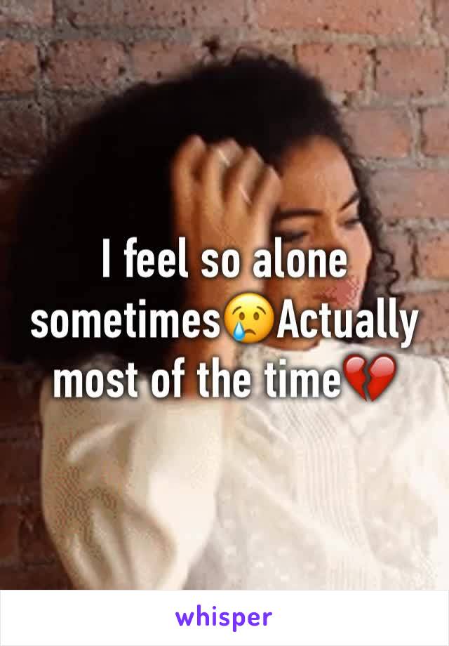 I feel so alone sometimes😢Actually most of the time💔