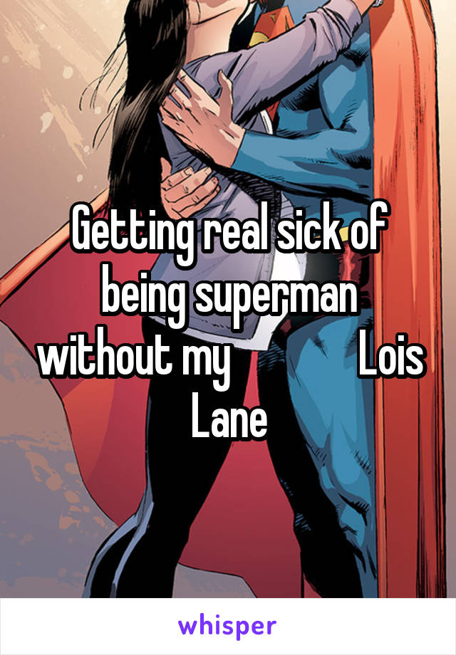 Getting real sick of being superman without my               Lois Lane