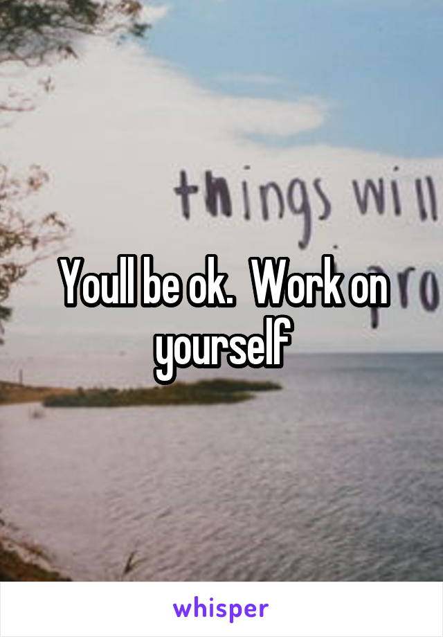 Youll be ok.  Work on yourself