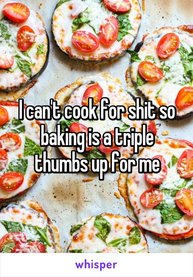 I can't cook for shit so baking is a triple thumbs up for me