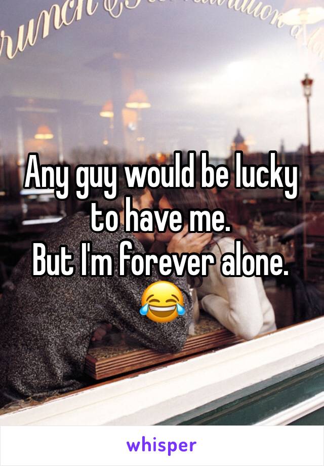 Any guy would be lucky to have me. 
But I'm forever alone. 😂
