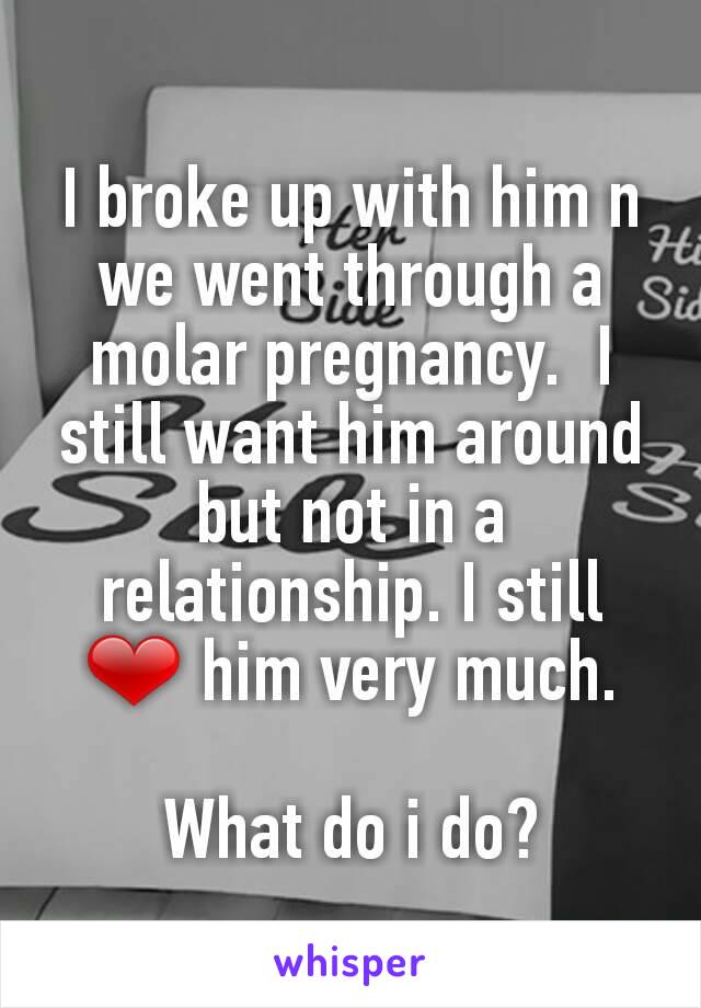 I broke up with him n we went through a molar pregnancy.  I still want him around but not in a relationship. I still ❤ him very much.

What do i do?