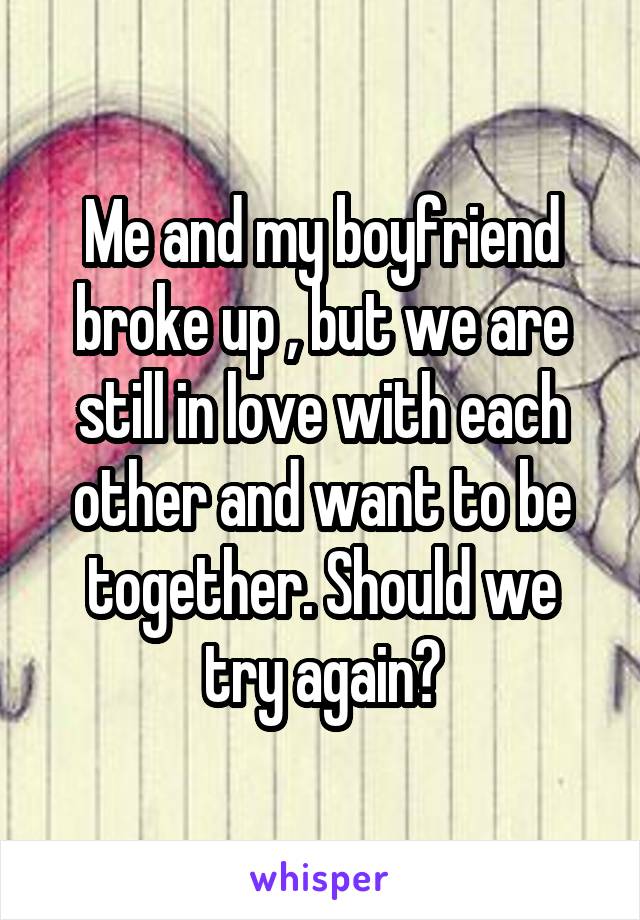 Me and my boyfriend broke up , but we are still in love with each other and want to be together. Should we try again?