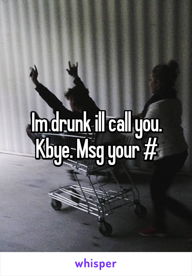 Im drunk ill call you. Kbye. Msg your #