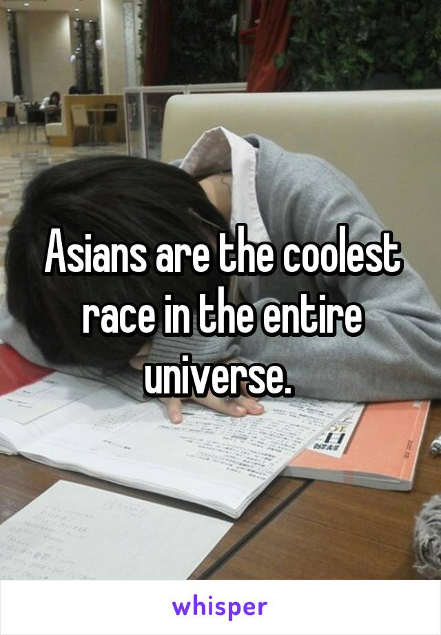 Asians are the coolest race in the entire universe. 