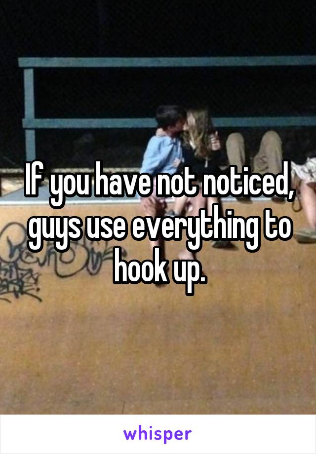 If you have not noticed, guys use everything to hook up.