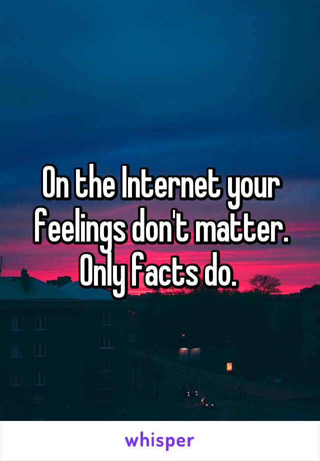 On the Internet your feelings don't matter.
Only facts do. 