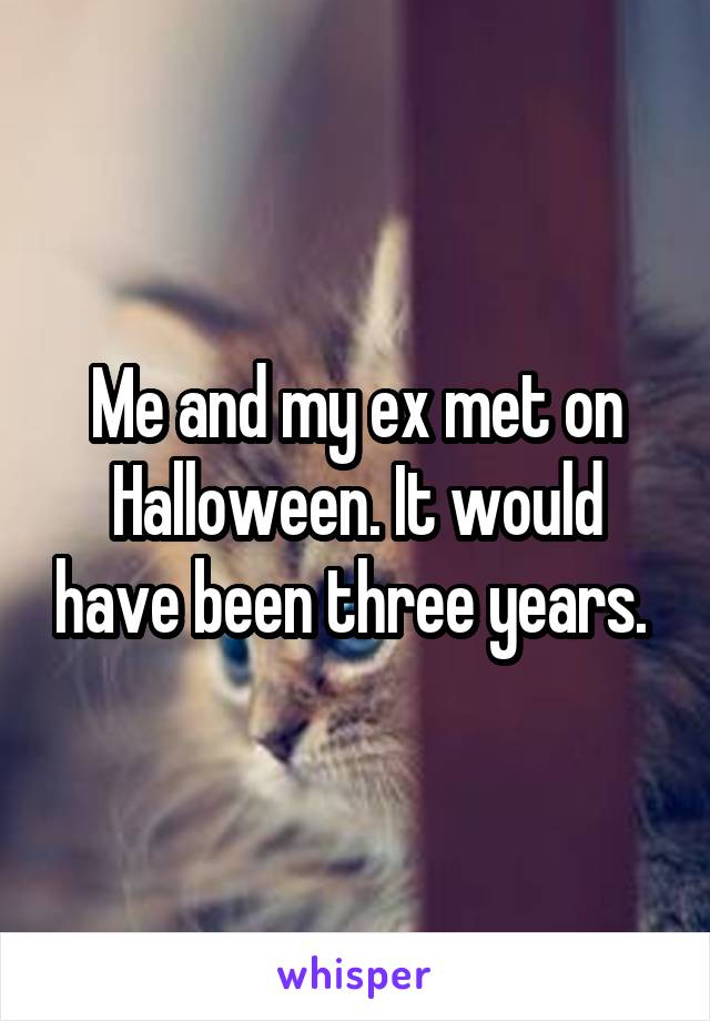 Me and my ex met on Halloween. It would have been three years. 