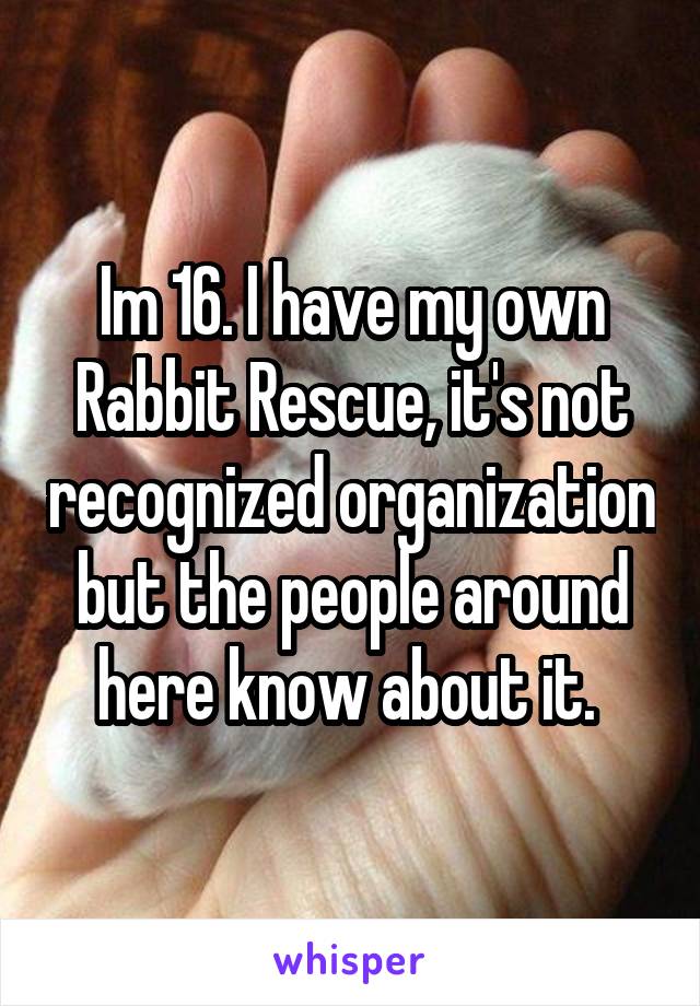 Im 16. I have my own Rabbit Rescue, it's not recognized organization but the people around here know about it. 