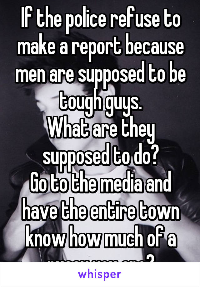 If the police refuse to make a report because men are supposed to be tough guys.
What are they supposed to do?
Go to the media and have the entire town know how much of a pussy you are?