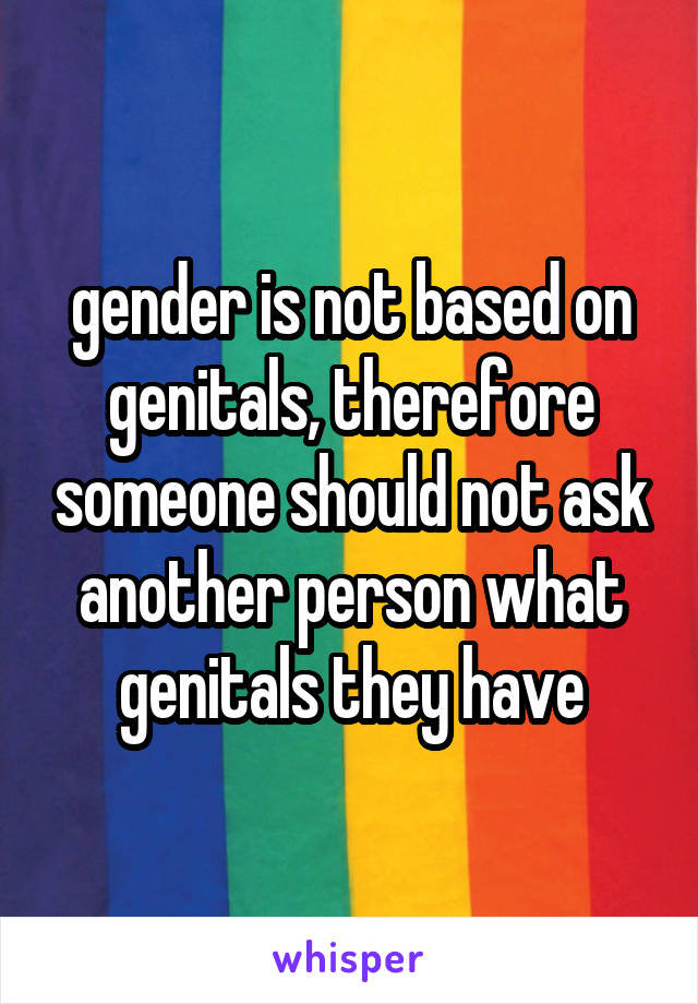 gender is not based on genitals, therefore someone should not ask another person what genitals they have