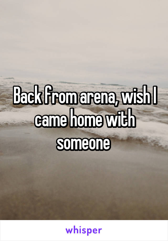 Back from arena, wish I came home with someone 