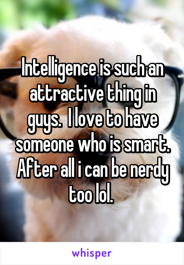 Intelligence is such an attractive thing in guys.  I love to have someone who is smart. After all i can be nerdy too lol. 