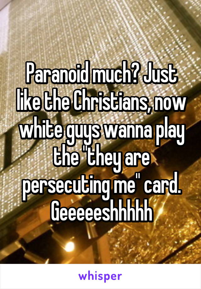 Paranoid much? Just like the Christians, now white guys wanna play the "they are persecuting me" card. Geeeeeshhhhh