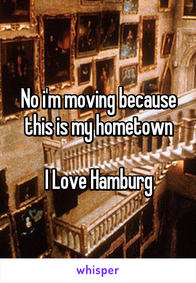 No i'm moving because this is my hometown

I Love Hamburg