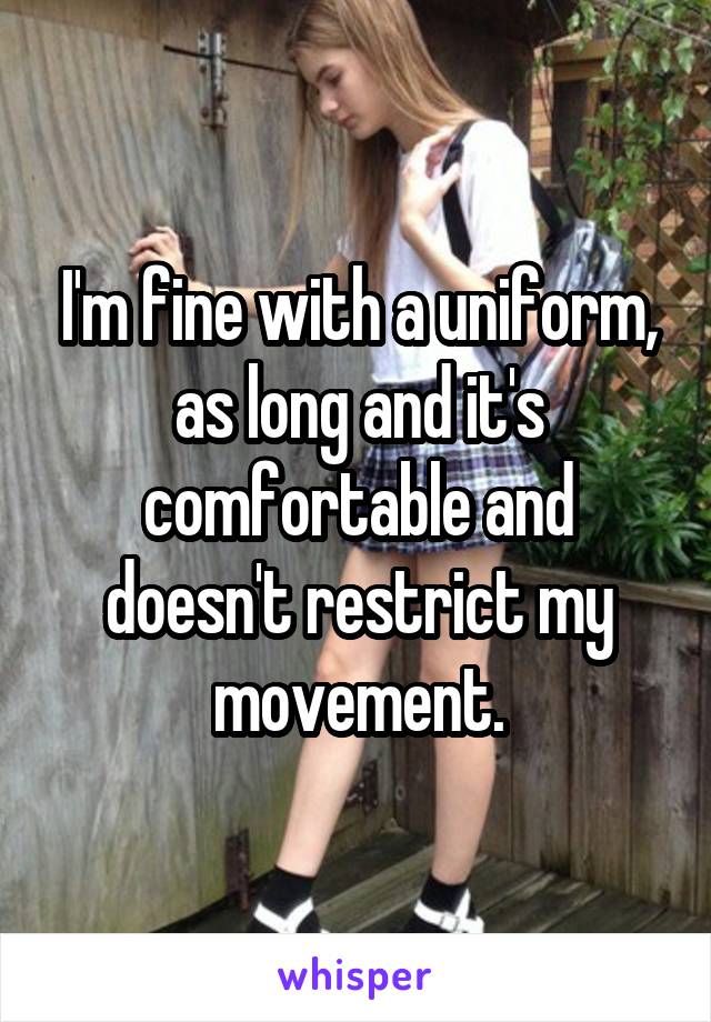 I'm fine with a uniform, as long and it's comfortable and doesn't restrict my movement.