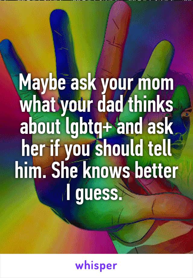 Maybe ask your mom what your dad thinks about lgbtq+ and ask her if you should tell him. She knows better I guess. 