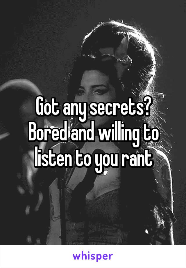 Got any secrets?
Bored and willing to listen to you rant