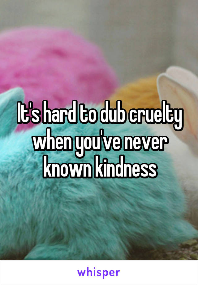 It's hard to dub cruelty when you've never known kindness