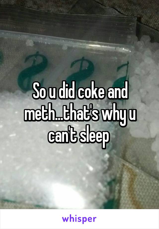 So u did coke and meth...that's why u can't sleep 