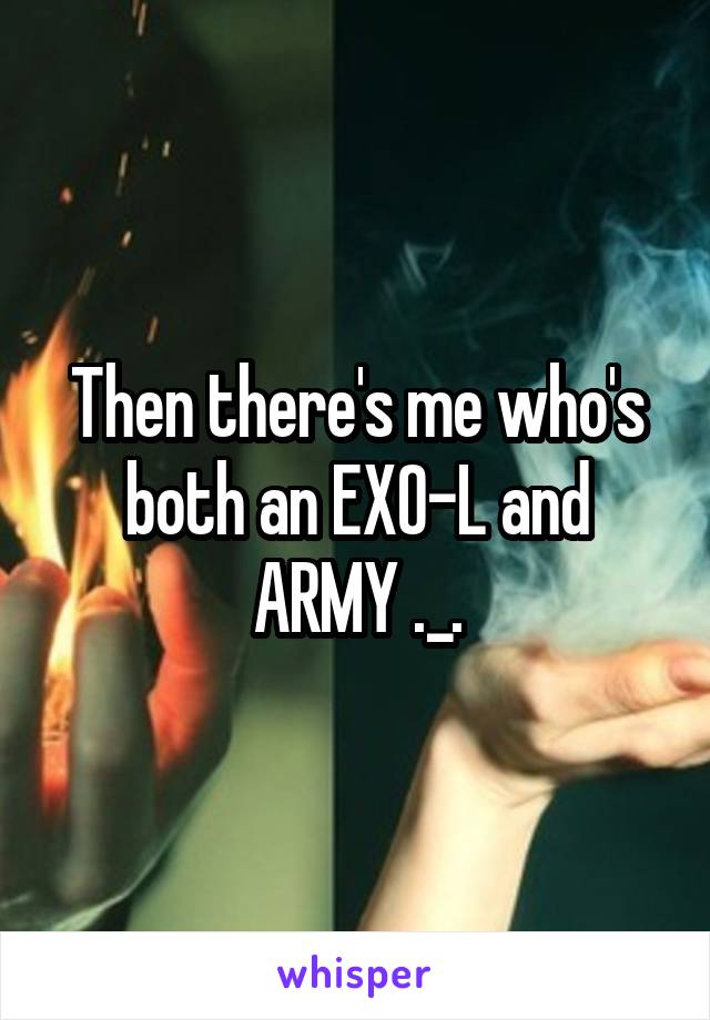 Then there's me who's both an EXO-L and ARMY ._.