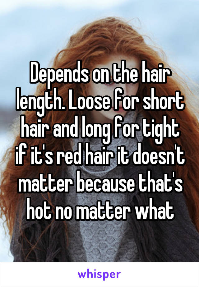 Depends on the hair length. Loose for short hair and long for tight if it's red hair it doesn't matter because that's hot no matter what