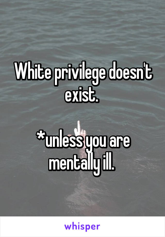 White privilege doesn't exist. 

*unless you are mentally ill. 