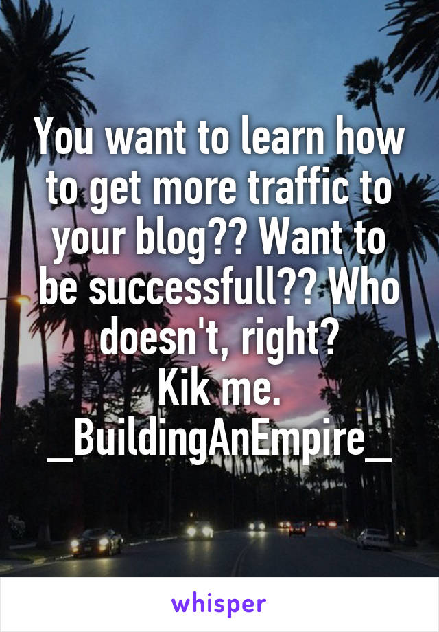 You want to learn how to get more traffic to your blog?? Want to be successfull?? Who doesn't, right?
Kik me.
_BuildingAnEmpire_
