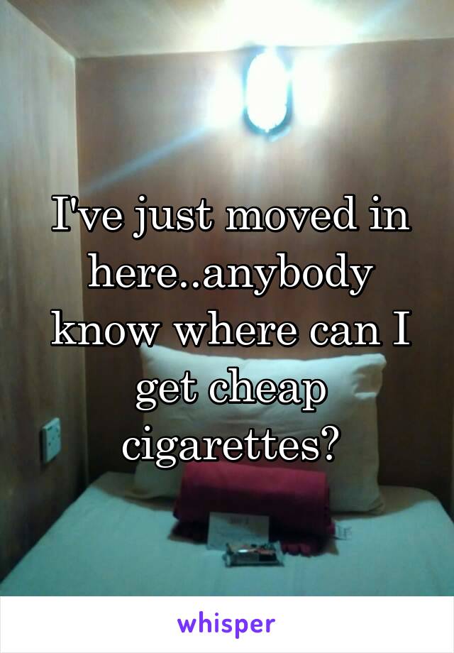 I've just moved in here..anybody know where can I get cheap cigarettes?