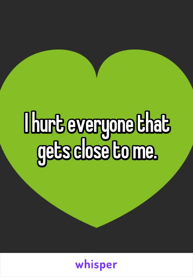 I hurt everyone that gets close to me.