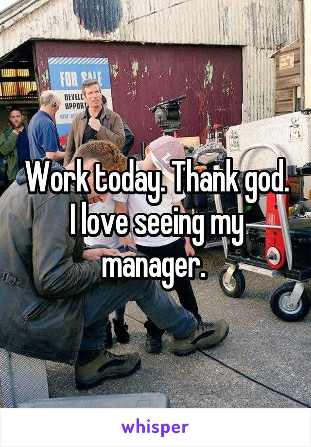 Work today. Thank god. I love seeing my manager. 