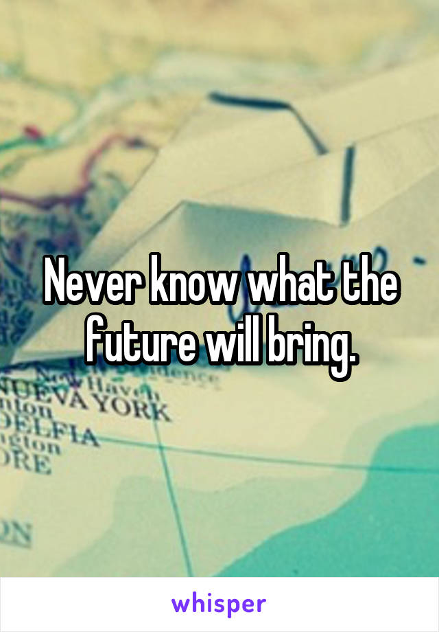Never know what the future will bring.