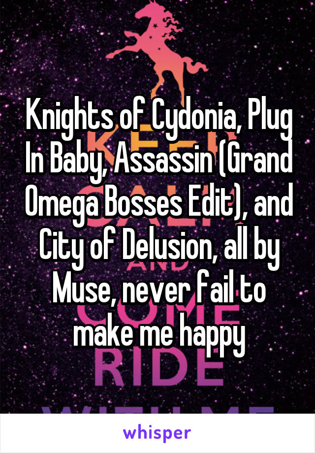 Knights of Cydonia, Plug In Baby, Assassin (Grand Omega Bosses Edit), and City of Delusion, all by Muse, never fail to make me happy